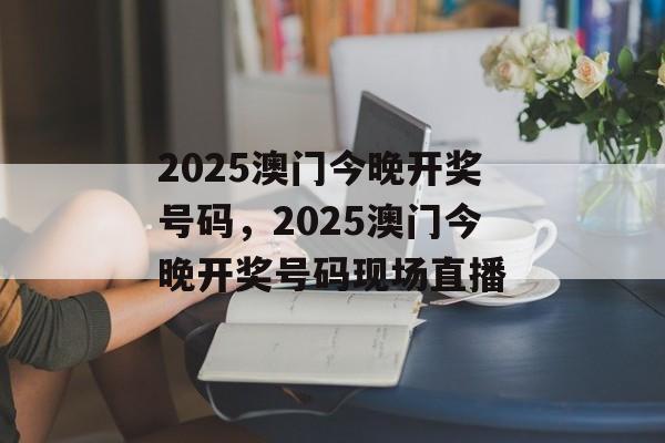 2025澳门今晚开奖号码，2025澳门今晚开奖号码现场直播