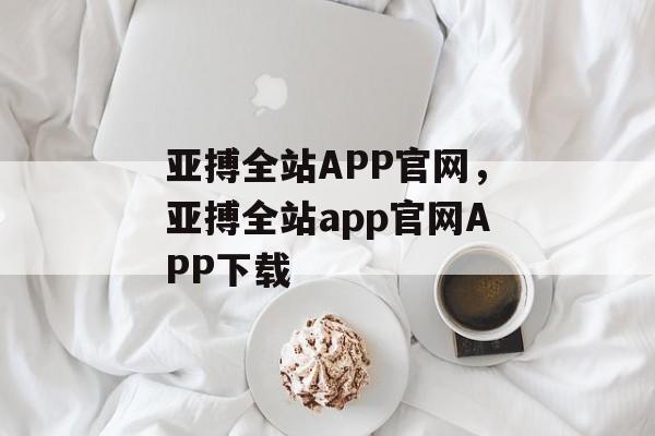 亚搏全站APP官网，亚搏全站app官网APP下载